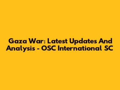 Gaza War: Latest Updates And Analysis - OSC International SC