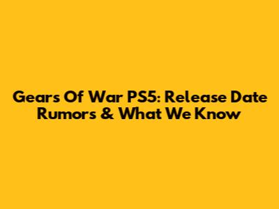 Gears Of War PS5: Release Date Rumors & What We Know
