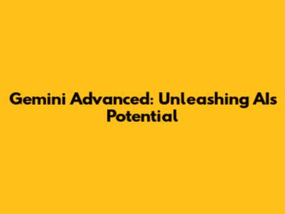 Gemini Advanced: Unleashing AI's Potential