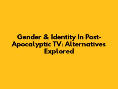 Gender & Identity In Post-Apocalyptic TV: Alternatives Explored