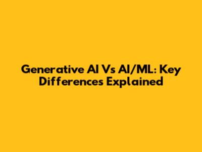 Generative AI Vs AI/ML: Key Differences Explained