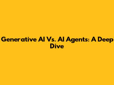 Generative AI Vs. AI Agents: A Deep Dive