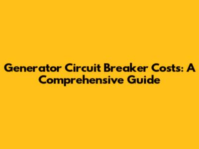 Generator Circuit Breaker Costs: A Comprehensive Guide