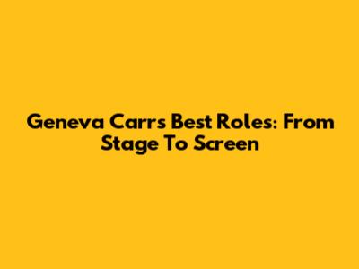 Geneva Carr's Best Roles: From Stage To Screen