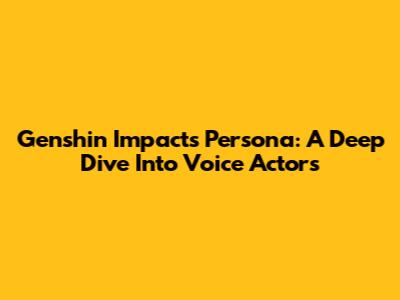 Genshin Impact's Persona: A Deep Dive Into Voice Actors
