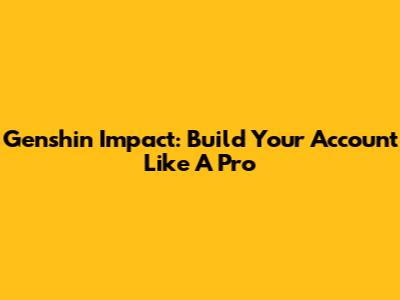 Genshin Impact: Build Your Account Like A Pro