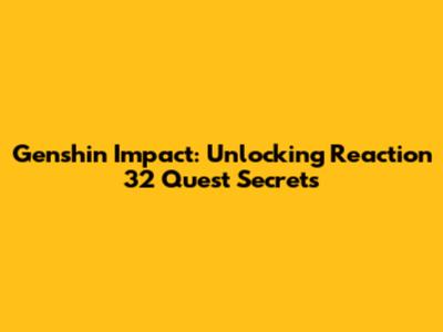 Genshin Impact: Unlocking Reaction 32 Quest Secrets