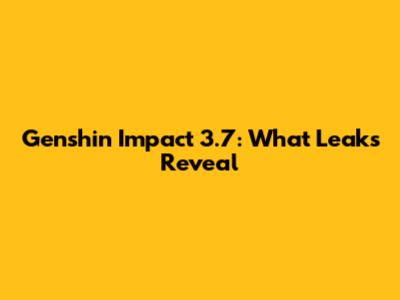 Genshin Impact 3.7: What Leaks Reveal