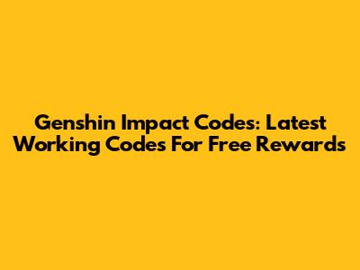 Genshin Impact Codes: Latest Working Codes For Free Rewards