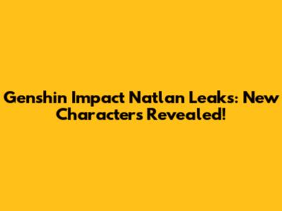 Genshin Impact Natlan Leaks: New Characters Revealed!