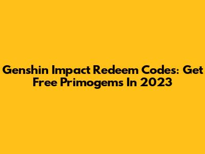 Genshin Impact Redeem Codes: Get Free Primogems In 2023