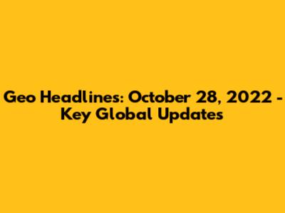 Geo Headlines: October 28, 2022 - Key Global Updates
