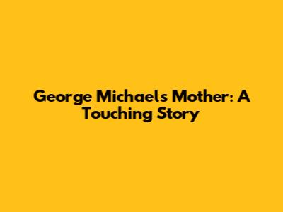 George Michael's Mother: A Touching Story