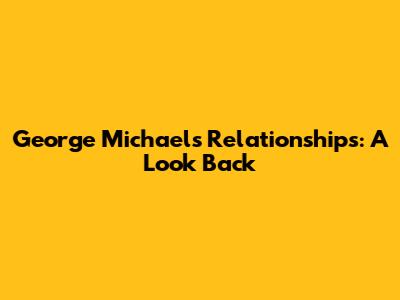 George Michael's Relationships: A Look Back
