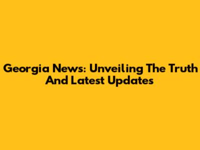 Georgia News: Unveiling The Truth And Latest Updates