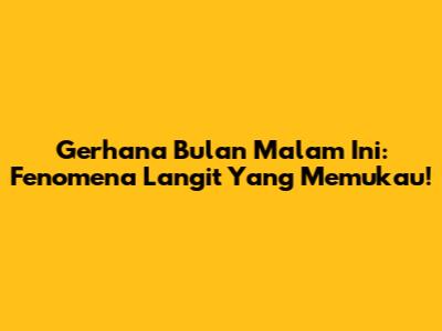 Gerhana Bulan Malam Ini: Fenomena Langit Yang Memukau!