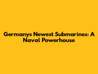 Germany's Newest Submarines: A Naval Powerhouse