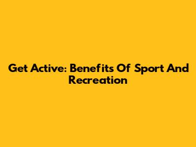 Get Active: Benefits Of Sport And Recreation