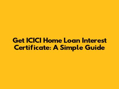 Get ICICI Home Loan Interest Certificate: A Simple Guide