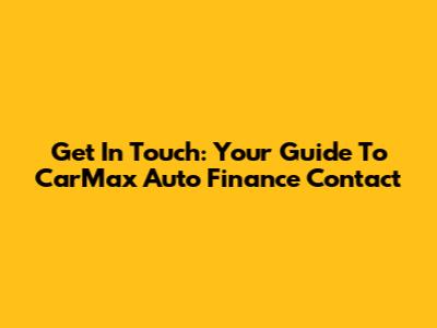 Get In Touch: Your Guide To CarMax Auto Finance Contact