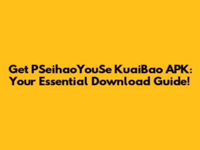 Get PSeihaoYouSe KuaiBao APK: Your Essential Download Guide!