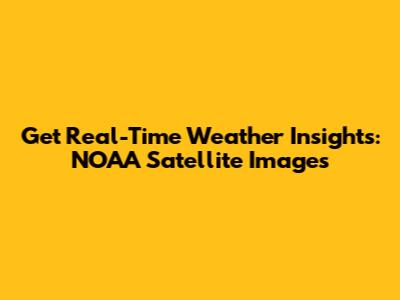 Get Real-Time Weather Insights: NOAA Satellite Images