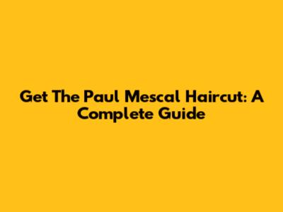 Get The Paul Mescal Haircut: A Complete Guide