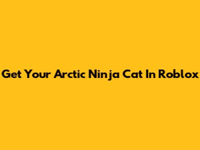 Get Your Arctic Ninja Cat In Roblox