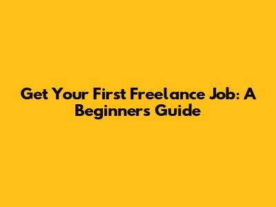 Get Your First Freelance Job: A Beginner's Guide