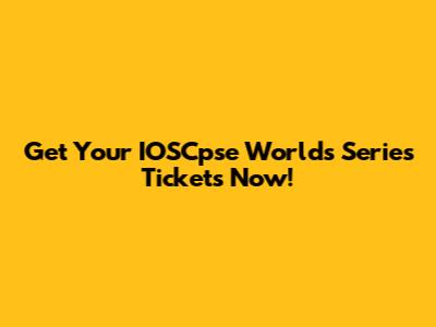 Get Your IOSCpse Worlds Series Tickets Now!