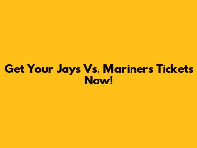 Get Your Jays Vs. Mariners Tickets Now!