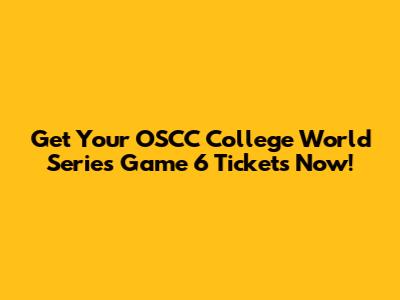 Get Your OSCC College World Series Game 6 Tickets Now!