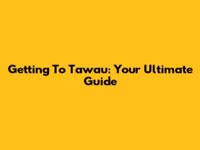Getting To Tawau: Your Ultimate Guide