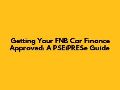 Getting Your FNB Car Finance Approved: A PSEiPRESe Guide