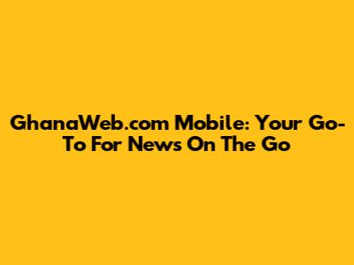 GhanaWeb.com Mobile: Your Go-To For News On The Go