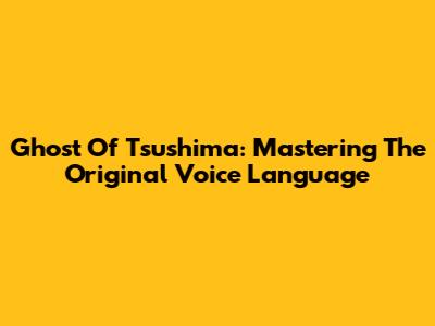 Ghost Of Tsushima: Mastering The Original Voice Language