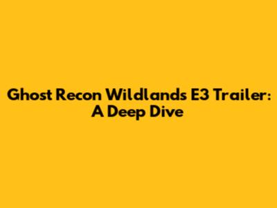 Ghost Recon Wildlands E3 Trailer: A Deep Dive