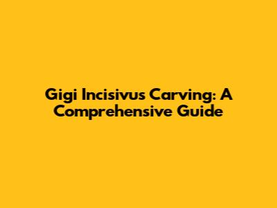 Gigi Incisivus Carving: A Comprehensive Guide