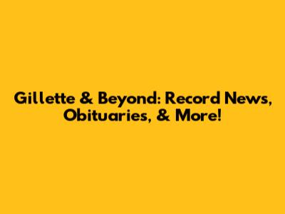 Gillette & Beyond: Record News, Obituaries, & More!
