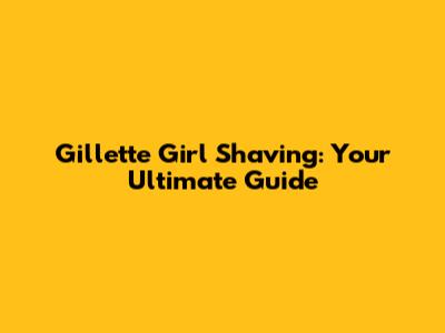 Gillette Girl Shaving: Your Ultimate Guide
