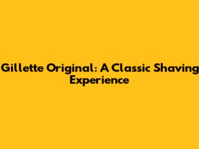 Gillette Original: A Classic Shaving Experience