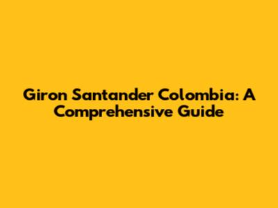 Giron Santander Colombia: A Comprehensive Guide