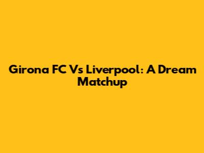 Girona FC Vs Liverpool: A Dream Matchup