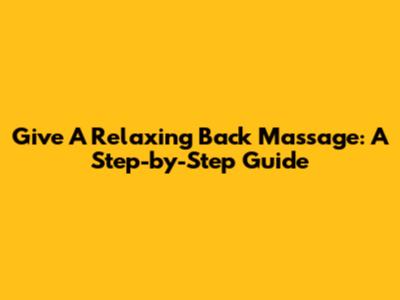 Give A Relaxing Back Massage: A Step-by-Step Guide