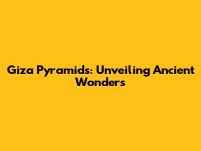 Giza Pyramids: Unveiling Ancient Wonders
