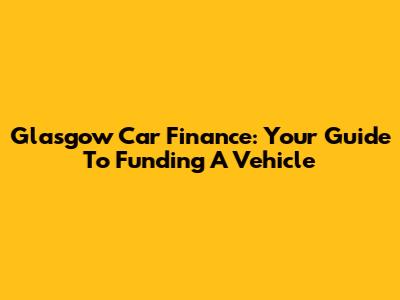 Glasgow Car Finance: Your Guide To Funding A Vehicle
