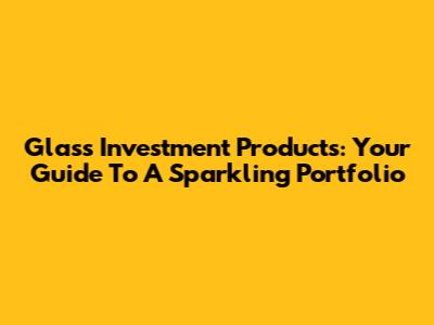 Glass Investment Products: Your Guide To A Sparkling Portfolio