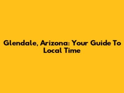 Glendale, Arizona: Your Guide To Local Time
