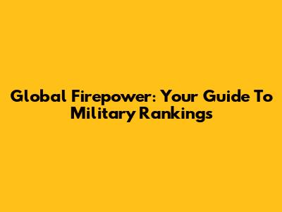 Global Firepower: Your Guide To Military Rankings