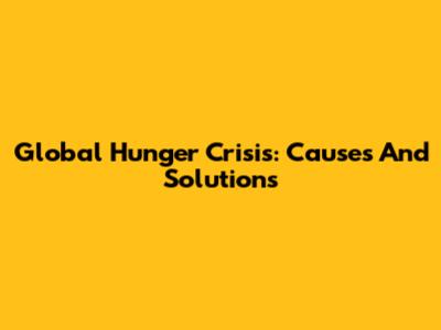 Global Hunger Crisis: Causes And Solutions